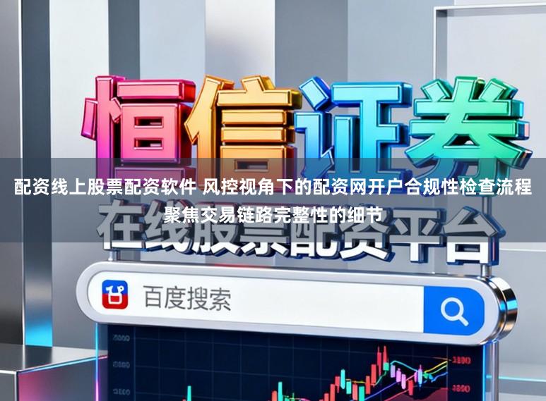 配资线上股票配资软件 风控视角下的配资网开户合规性检查流程聚焦交易链路完整性的细节