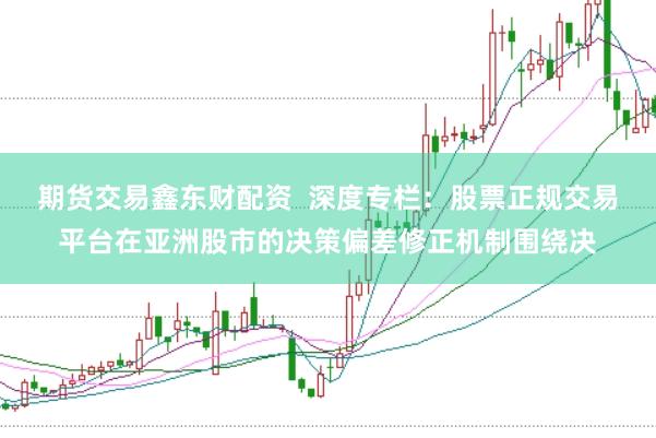 期货交易鑫东财配资  深度专栏：股票正规交易平台在亚洲股市的决策偏差修正机制围绕决