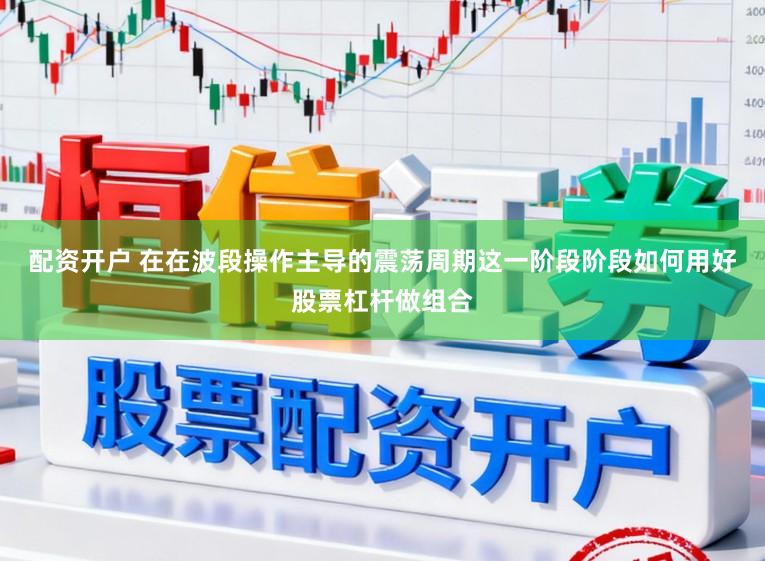 配资开户 在在波段操作主导的震荡周期这一阶段阶段如何用好股票杠杆做组合