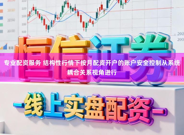 专业配资服务 结构性行情下按月配资开户的账户安全控制从系统耦合关系视角进行