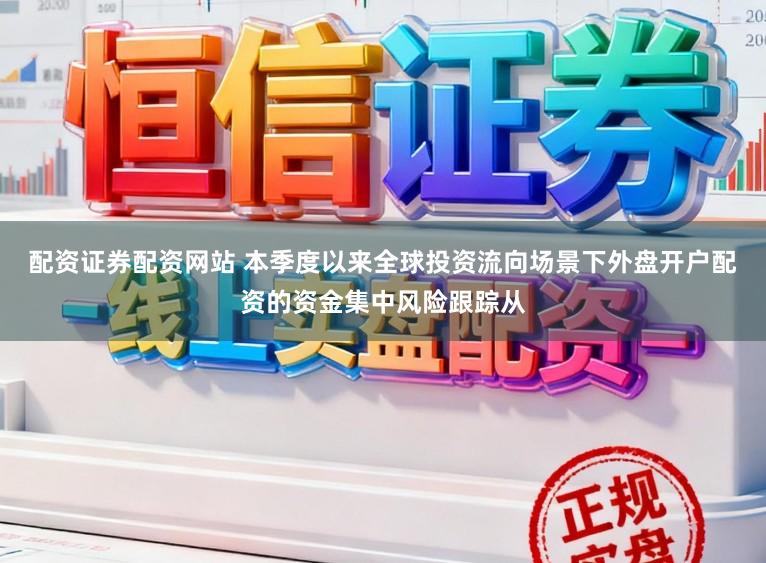 配资证券配资网站 本季度以来全球投资流向场景下外盘开户配资的资金集中风险跟踪从
