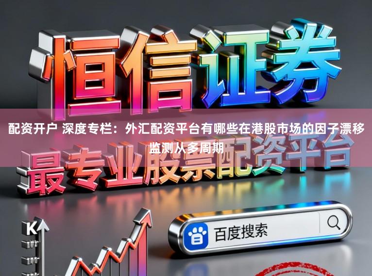 配资开户 深度专栏：外汇配资平台有哪些在港股市场的因子漂移监测从多周期
