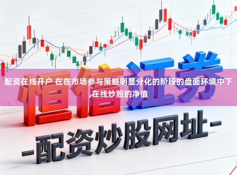 配资在线开户 在在市场参与策略明显分化的阶段的盘面环境中下,在线炒股的净值