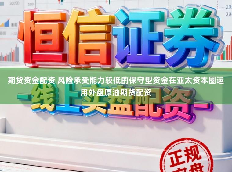 期货资金配资 风险承受能力较低的保守型资金在亚太资本圈运用外盘原油期货配资