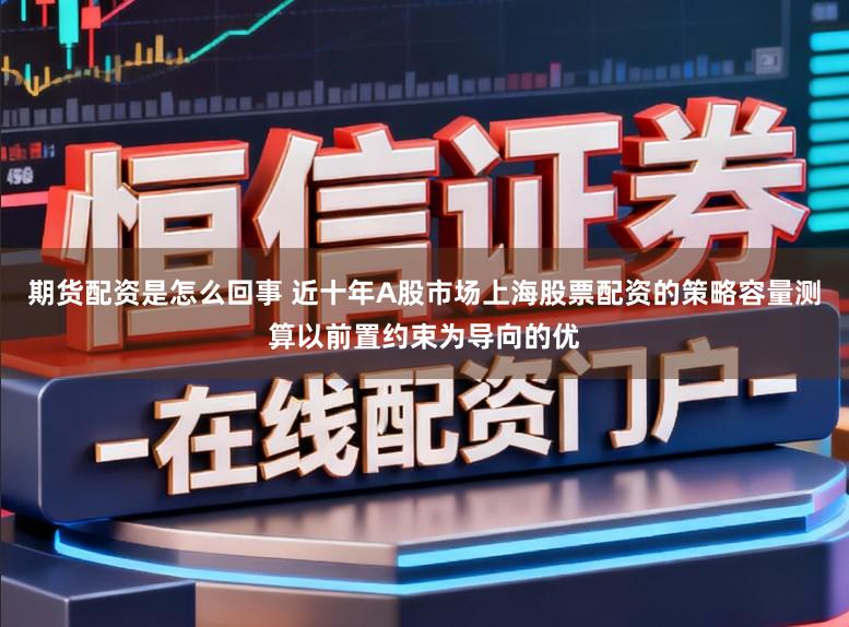 期货配资是怎么回事 近十年A股市场上海股票配资的策略容量测算以前置约束为导向的优