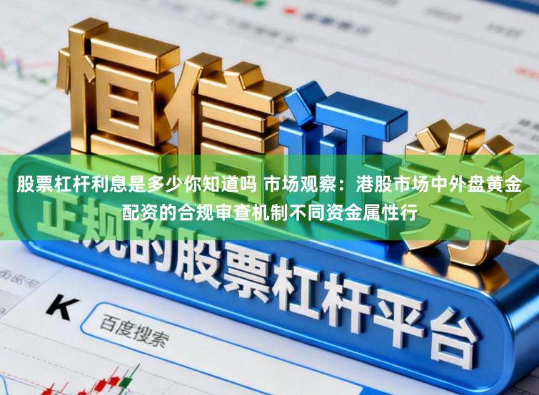 股票杠杆利息是多少你知道吗 市场观察：港股市场中外盘黄金配资的合规审查机制不同资金属性行