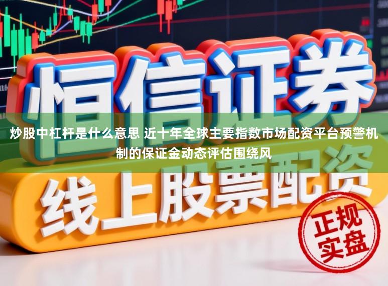 炒股中杠杆是什么意思 近十年全球主要指数市场配资平台预警机制的保证金动态评估围绕风