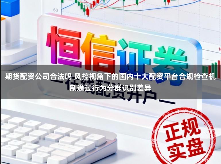 期货配资公司合法吗 风控视角下的国内十大配资平台合规检查机制通过行为分群识别差异