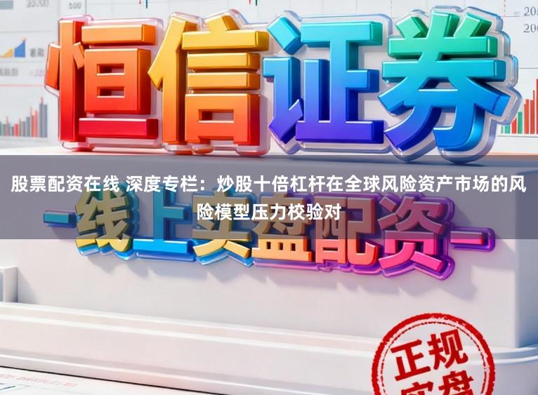 股票配资在线 深度专栏：炒股十倍杠杆在全球风险资产市场的风险模型压力校验对