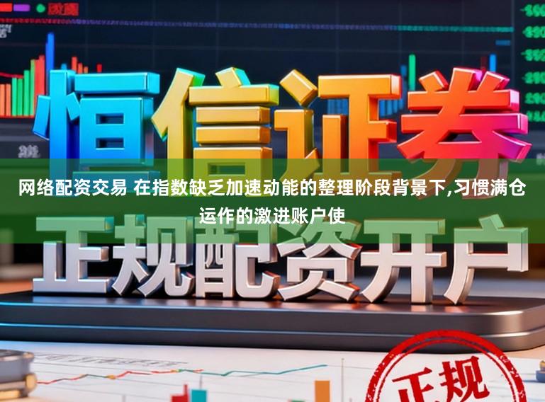 网络配资交易 在指数缺乏加速动能的整理阶段背景下,习惯满仓运作的激进账户使