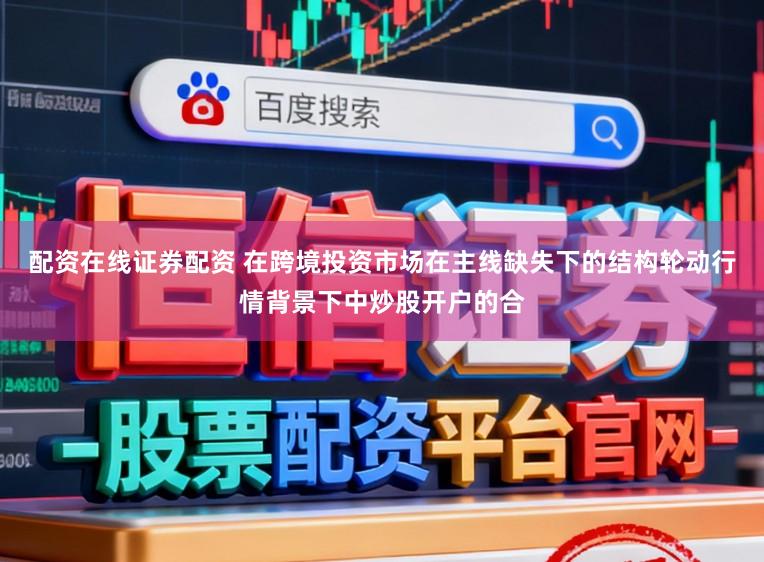 配资在线证券配资 在跨境投资市场在主线缺失下的结构轮动行情背景下中炒股开户的合