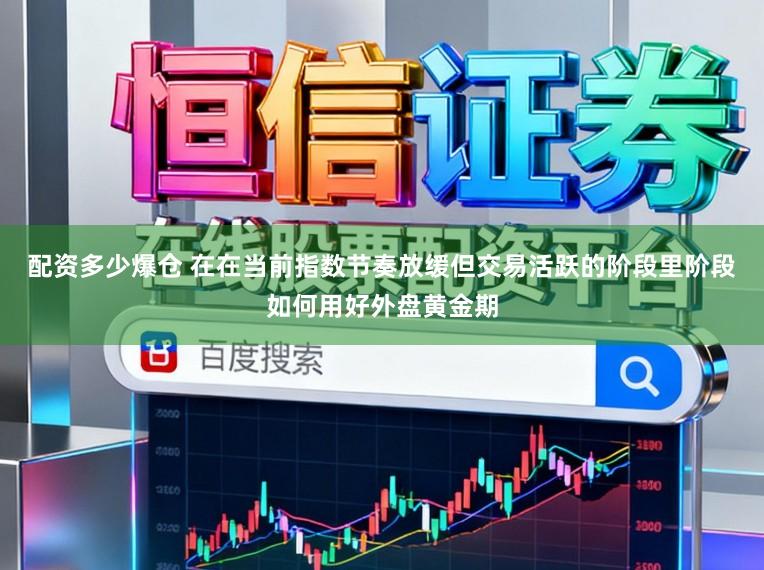 配资多少爆仓 在在当前指数节奏放缓但交易活跃的阶段里阶段如何用好外盘黄金期