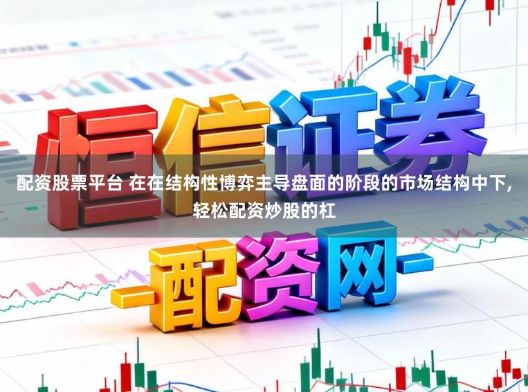 配资股票平台 在在结构性博弈主导盘面的阶段的市场结构中下,轻松配资炒股的杠