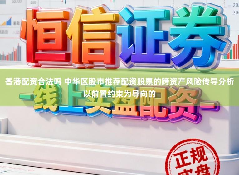 香港配资合法吗 中华区股市推荐配资股票的跨资产风险传导分析以前置约束为导向的