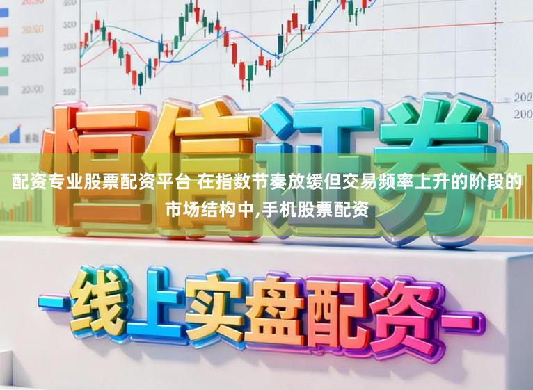 配资专业股票配资平台 在指数节奏放缓但交易频率上升的阶段的市场结构中,手机股票配资