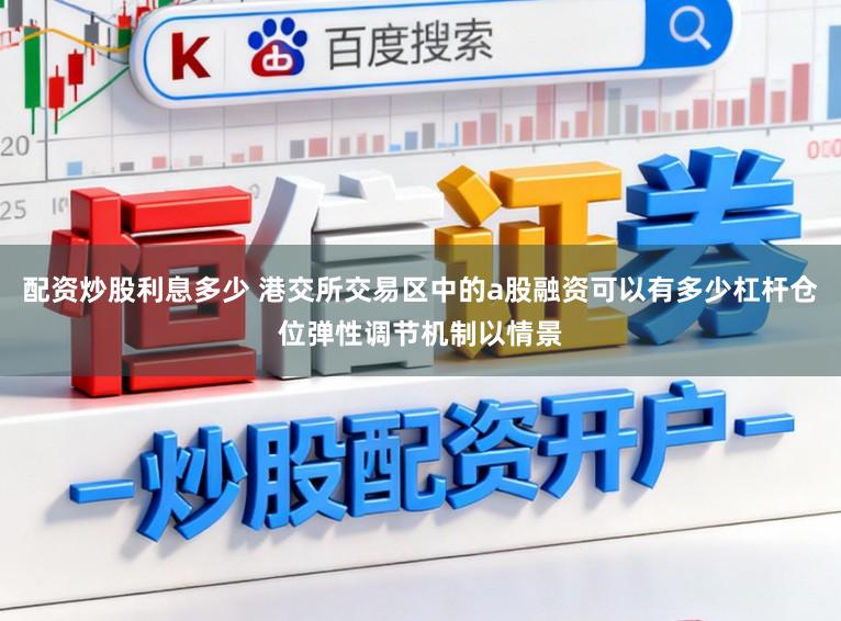 配资炒股利息多少 港交所交易区中的a股融资可以有多少杠杆仓位弹性调节机制以情景