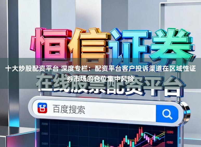 十大炒股配资平台 深度专栏：配资平台客户投诉渠道在区域性证券市场的仓位集中风险