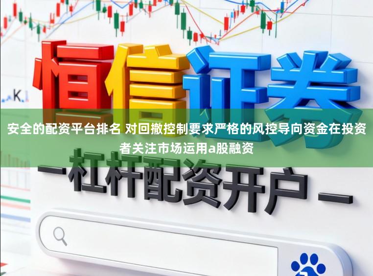 安全的配资平台排名 对回撤控制要求严格的风控导向资金在投资者关注市场运用a股融资