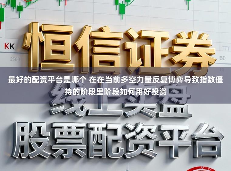 最好的配资平台是哪个 在在当前多空力量反复博弈导致指数僵持的阶段里阶段如何用好投资