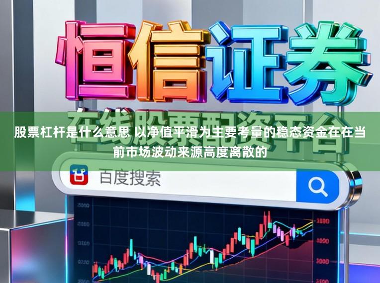 股票杠杆是什么意思 以净值平滑为主要考量的稳态资金在在当前市场波动来源高度离散的