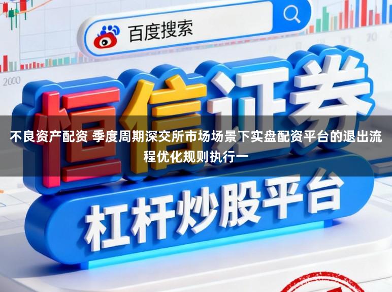 不良资产配资 季度周期深交所市场场景下实盘配资平台的退出流程优化规则执行一