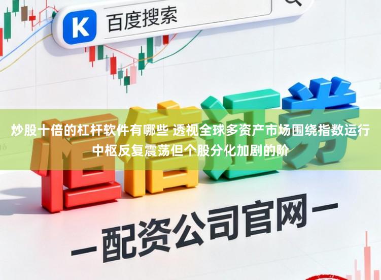 炒股十倍的杠杆软件有哪些 透视全球多资产市场围绕指数运行中枢反复震荡但个股分化加剧的阶