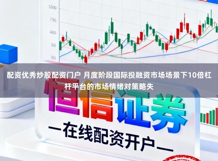 配资优秀炒股配资门户 月度阶段国际投融资市场场景下10倍杠杆平台的市场情绪对策略失