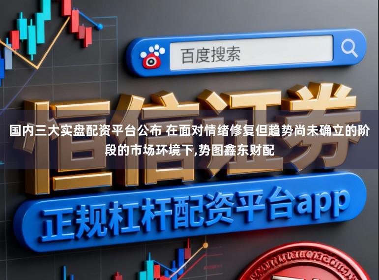 国内三大实盘配资平台公布 在面对情绪修复但趋势尚未确立的阶段的市场环境下,势图鑫东财配