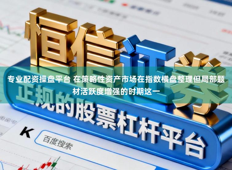 专业配资操盘平台 在策略性资产市场在指数横盘整理但局部题材活跃度增强的时期这一