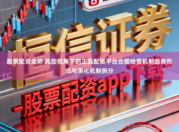 股票配资走势 风控视角下的正品配资平台合规检查机制趋势形成与演化机制拆分