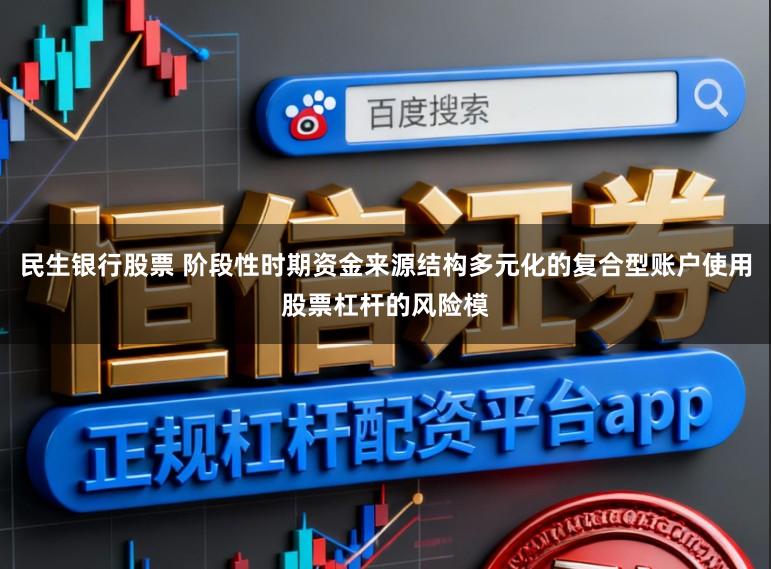 民生银行股票 阶段性时期资金来源结构多元化的复合型账户使用股票杠杆的风险模