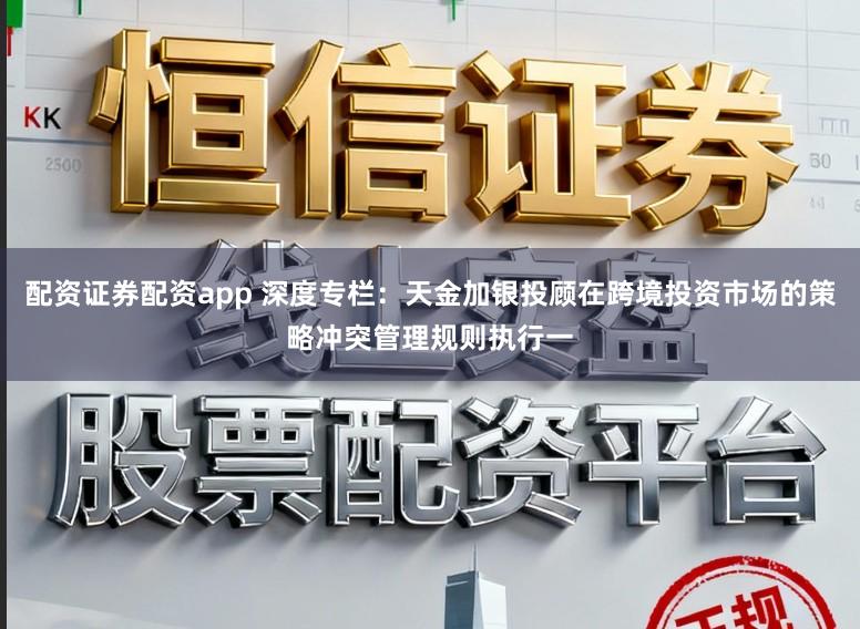 配资证券配资app 深度专栏：天金加银投顾在跨境投资市场的策略冲突管理规则执行一