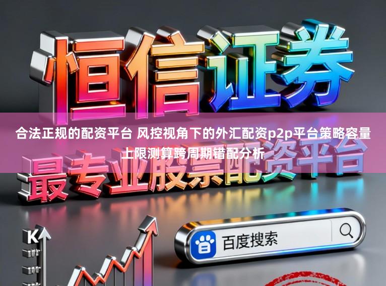 合法正规的配资平台 风控视角下的外汇配资p2p平台策略容量上限测算跨周期错配分析