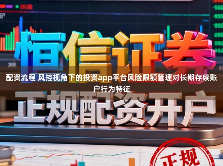 配资流程 风控视角下的投资app平台风险限额管理对长期存续账户行为特征