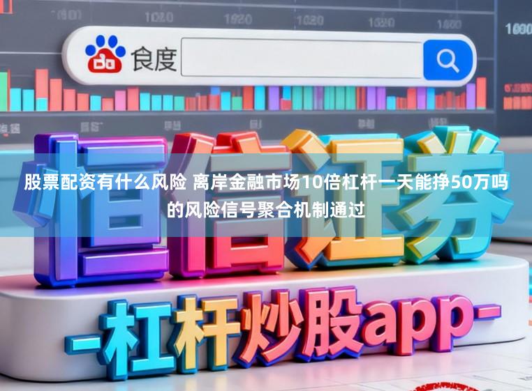 股票配资有什么风险 离岸金融市场10倍杠杆一天能挣50万吗的风险信号聚合机制通过
