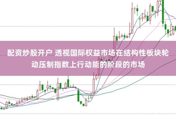 配资炒股开户 透视国际权益市场在结构性板块轮动压制指数上行动能的阶段的市场