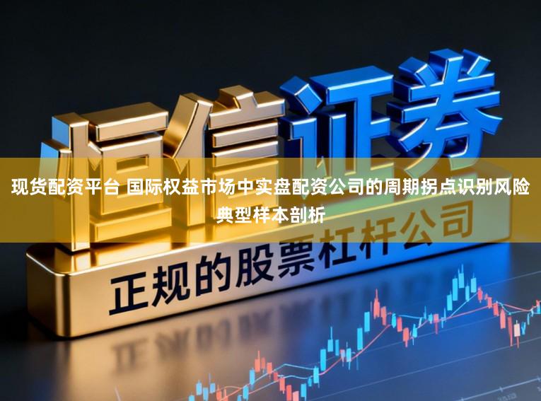 现货配资平台 国际权益市场中实盘配资公司的周期拐点识别风险典型样本剖析