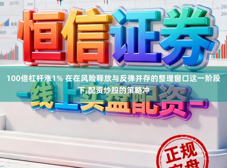 100倍杠杆涨1% 在在风险释放与反弹并存的整理窗口这一阶段下,配资炒股的策略冲