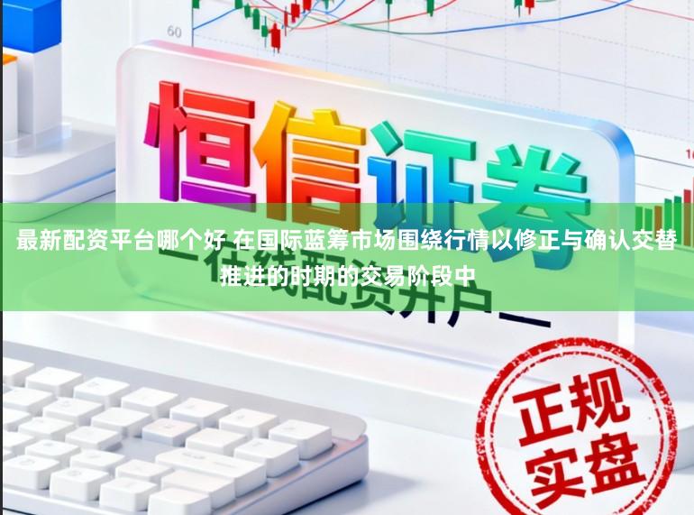 最新配资平台哪个好 在国际蓝筹市场围绕行情以修正与确认交替推进的时期的交易阶段中