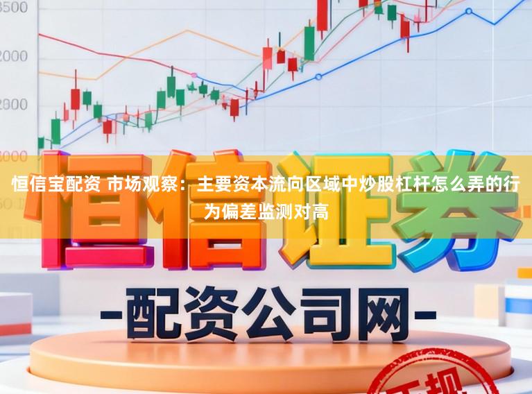 恒信宝配资 市场观察：主要资本流向区域中炒股杠杆怎么弄的行为偏差监测对高