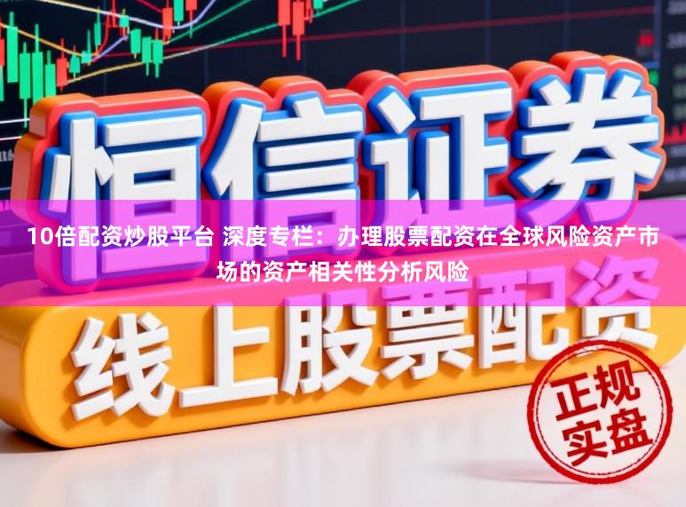 10倍配资炒股平台 深度专栏：办理股票配资在全球风险资产市场的资产相关性分析风险
