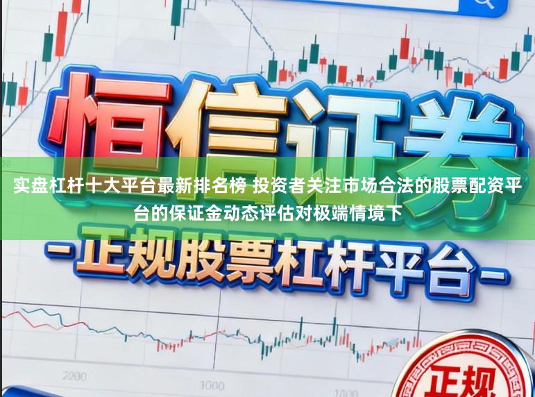 实盘杠杆十大平台最新排名榜 投资者关注市场合法的股票配资平台的保证金动态评估对极端情境下