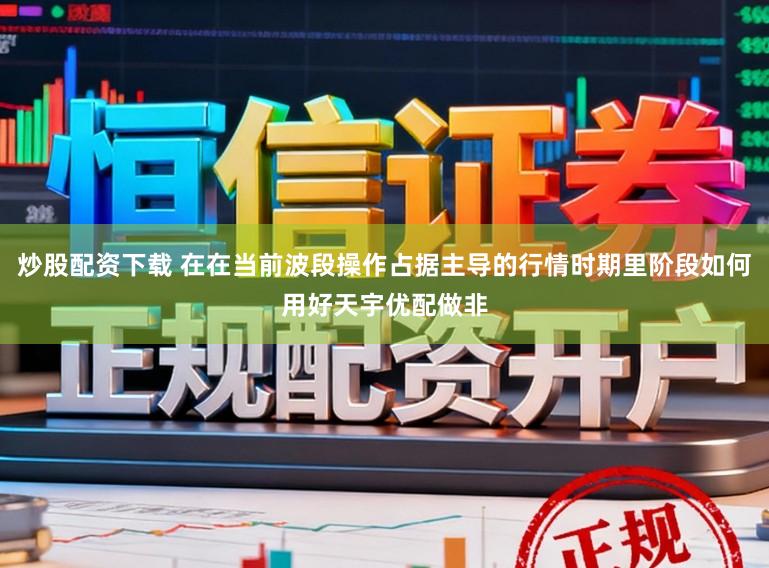 炒股配资下载 在在当前波段操作占据主导的行情时期里阶段如何用好天宇优配做非