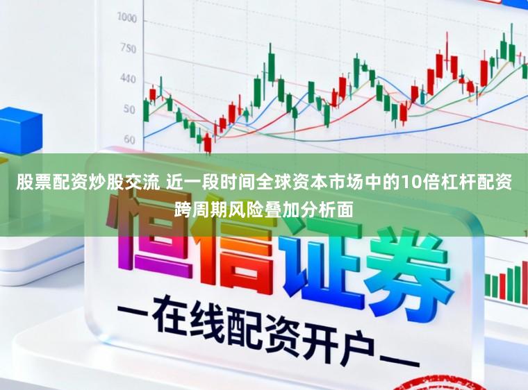 股票配资炒股交流 近一段时间全球资本市场中的10倍杠杆配资跨周期风险叠加分析面