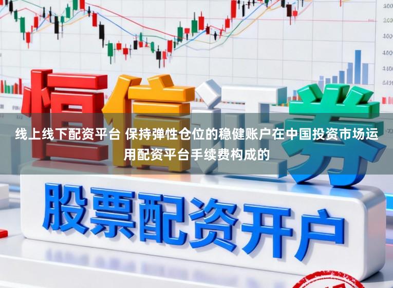 线上线下配资平台 保持弹性仓位的稳健账户在中国投资市场运用配资平台手续费构成的
