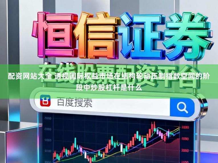 配资网站大全 透视国际权益市场在结构轮动压制指数空间的阶段中炒股杠杆是什么
