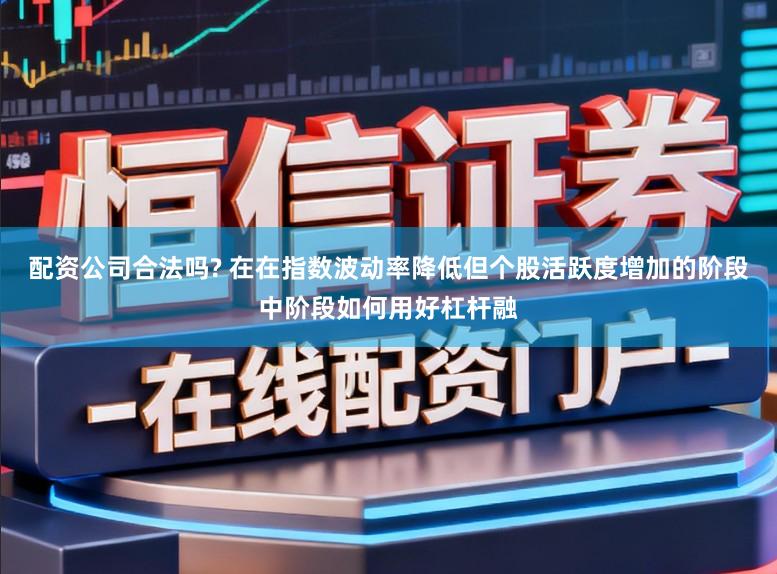 配资公司合法吗? 在在指数波动率降低但个股活跃度增加的阶段中阶段如何用好杠杆融