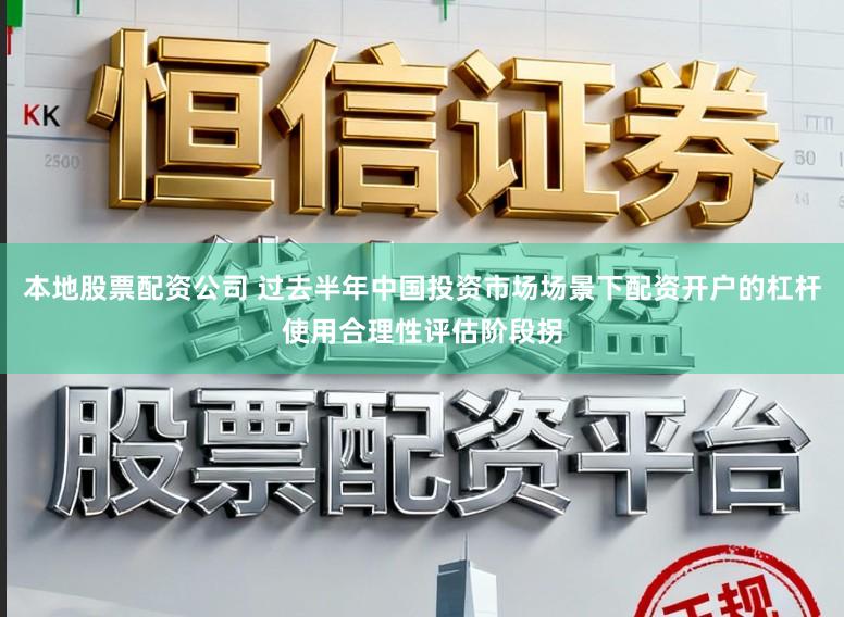 本地股票配资公司 过去半年中国投资市场场景下配资开户的杠杆使用合理性评估阶段拐