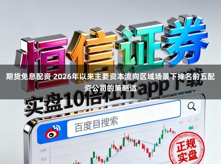 期货免息配资 2026年以来主要资本流向区域场景下排名前五配资公司的策略适