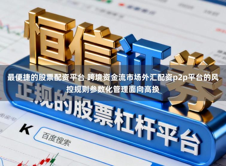 最便捷的股票配资平台 跨境资金流市场外汇配资p2p平台的风控规则参数化管理面向高换